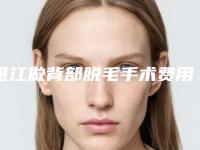 湛江做背部脱毛手术费用两大因素,湛江做背部脱毛整形的价格便宜效果明不明显