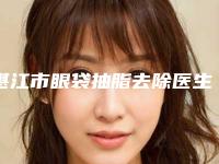 湛江市眼袋抽脂去除医生排行前十强权威点评-黄建荣医生技术好有特色