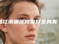 湛江市哪医院做打全身美白针-湛江星美医疗美容实力出圈