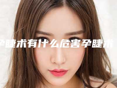孕睫术有什么危害孕睫术是长期的吗?