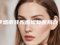 孝感市牙折断修复医院在榜清单当地网友墙裂推荐(郭璐口腔本地网友热捧)