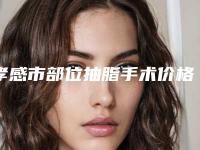 孝感市部位抽脂手术价格价位表2025项目曝光-孝感中心医院整形美容外科费用表明细