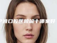 宁波口腔医院前十哪家好网友评选出的TOP10!有没有你心中之选？