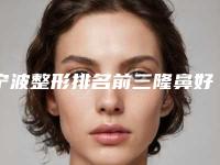宁波整形排名前三隆鼻好的医院[宁波整形排名前三隆鼻好的医院有哪些]
