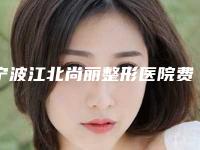 宁波江北尚丽整形医院费用表明细一览价目（格）表2025附除法令纹案例