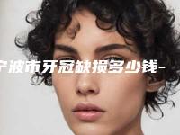 宁波市牙冠缺损多少钱-宁波市牙冠缺损医院上榜清单前十佳排名公布