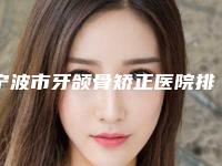 宁波市牙颌骨矫正医院排名榜前十真实推荐(宁波市牙颌骨矫正口腔医院体验过都说实力效果好)