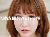 宁波市瑞典Astra特色项目正版价格表-宁波市瑞典Astra价格