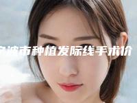 宁波市种植发际线手术价格价位表2025线上查询(种植发际线手术均价为：27002元)