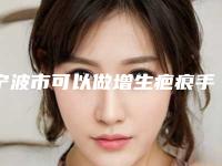 宁波市可以做增生疤痕手术的医院(宁波市第九医院整形修复美容外科别错过)