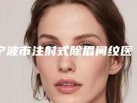 宁波市注射式除眉间纹医院上榜清单前十强实地考察(宁波PHISKIN芙艾医疗美容诊所实力口碑在线)