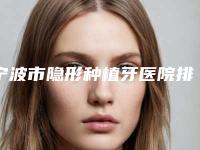 宁波市隐形种植牙医院排名前十位如下(宁波市隐形种植牙口腔医院医美5强实力口碑盘点-附价格)