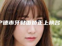 宁德市牙贴面矫正上榜名单前六强口碑不错-宁德市牙贴面矫正口腔医生