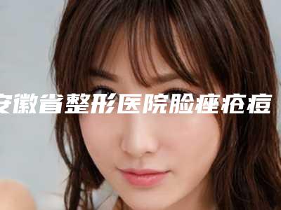 安徽省整形医院脸痤疮痘印多少钱(宿州惠尔美整形美容谁领衔榜首)