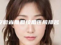 安徽省雕眉纹眉医院排名前十名口碑top推荐(合肥智善美医疗美容门诊部有限公司揭晓)
