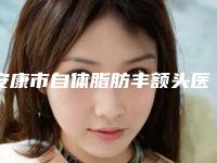安康市自体脂肪丰额头医院哪些好_网友力荐医院集中一览-安康灵性天宇医疗美容诊所鳌头独占