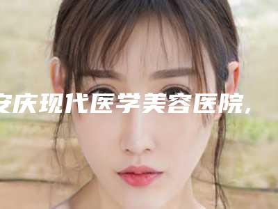 安庆现代医学美容医院,安庆嘉美医疗美容门诊部实力大PK