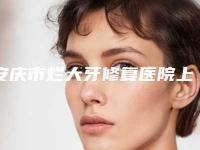 安庆市烂大牙修复医院上榜名单前十强大更新（安庆市烂大牙修复口腔医院老牌口碑出众）