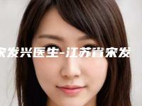 宋发兴医生-江苏省宋发兴整形专家实力很nice