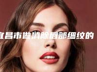 宜昌市做消除唇部细纹的医院哪家技术牛-宜昌市中心医院实力不可小看