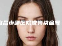宜昌市哪医院做鼻梁扁隆鼻-宜昌奥莱医疗美容整形门诊部同级难有敌手