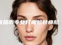 宜昌市专业打瘦脸针瘦脸痛医院-宜昌市打瘦脸针瘦脸痛医院排名TOP10热搜发布