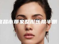 宜昌市那家整形医院半侧切除法乳头缩小好-宜昌前卫门诊部口碑大PK