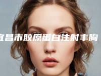 宜昌市胶原蛋白注射丰胸整形医院(宜昌嘉惠尔医疗美容门诊部当地出名靠谱的医美)