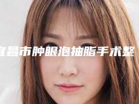 宜昌市肿眼泡抽脂手术整形医生排名前三前九名单-宜昌市肿眼泡抽脂手术整形医生