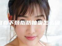 宜春下颏脂肪抽吸怎么确保安全
