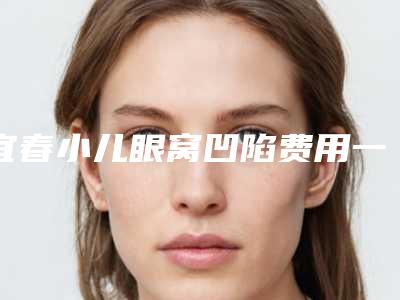 宜春小儿眼窝凹陷费用一般多少