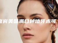 宜宾美国满口种植牙术可以维持多上时间