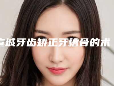 宣城牙齿矫正牙槽骨的术前准备工作及术后护理事项