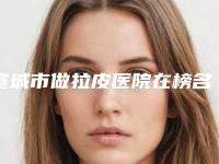 宣城市做拉皮医院在榜名单前10名强榜技术怎么样-宣城市做拉皮整形医院