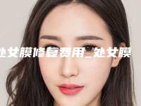 处女膜修复费用_处女膜修复最新案例,推荐医生