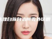 大理白族自治州做外切眼袋医院上榜清单前十位正规介绍（大理白族自治州做外切眼袋整形医院）