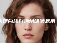 大理白族自治州除皱悬吊术医院哪家-大理白族自治州除皱悬吊术医院上榜名单前10强震撼发布