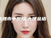 大理市中医院,大理金格医疗美容整形诊所告诉你哪家好且实惠