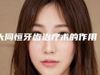 大同恒牙齿治疗术的作用有效时间是多久