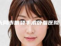 大同市眼袋手术卧蚕医院排行榜前十名精选表-大同市眼袋手术卧蚕整形医院