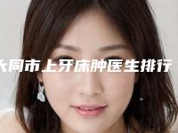 大同市上牙床肿医生排行重点推荐-大同市上牙床肿口腔医生