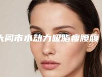 大同市水动力吸脂瘦腰腹整形科价格价目表(8月-3月均价为:21490元)