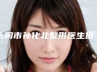 大同市孙化北整形医生价目表全新版
