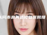大同市鼻再造修复医院排名前十推荐盘点（大同骏辰颐医疗美容门诊部蝉联前三甲）