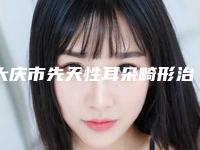 大庆市先天性耳朵畸形治疗价格(价目)新版公开-大庆市第四医院价格价位表