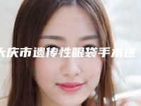 大庆市遗传性眼袋手术医院上榜清单前10名专业之选(大庆孙显志微创医疗整形美容实力确实靠谱)