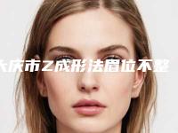 大庆市Z成形法眉位不整矫正术医院排行前十靠谱吗(大庆市艾尚美颜医疗美容门诊部口碑擅长各不同)