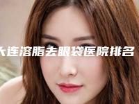 大连溶脂去眼袋医院排名榜单公布！大连武欢医疗美容门诊部技术、口碑一目了然