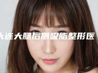 大连大腿后侧吸脂整形医院新排名公布！年度排行揭晓