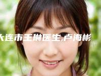 大连市王琳医生,卢海彬医生做酒窝手术热门top口碑盘点